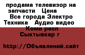 продама телевизор на запчасти › Цена ­ 500 - Все города Электро-Техника » Аудио-видео   . Коми респ.,Сыктывкар г.